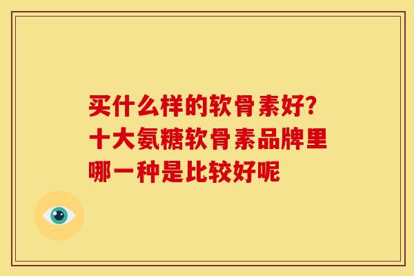 买什么样的软骨素好？十大氨糖软骨素品牌里哪一种是比较好呢
