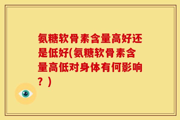氨糖软骨素含量高好还是低好(氨糖软骨素含量高低对身体有何影响?) 氨糖软骨素含量高好还是低好(氨糖软骨素含量高低对身体有何影响?)