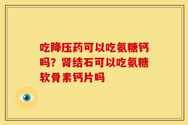 吃降压药可以吃氨糖钙吗？肾结石可以吃氨糖软骨素钙片吗