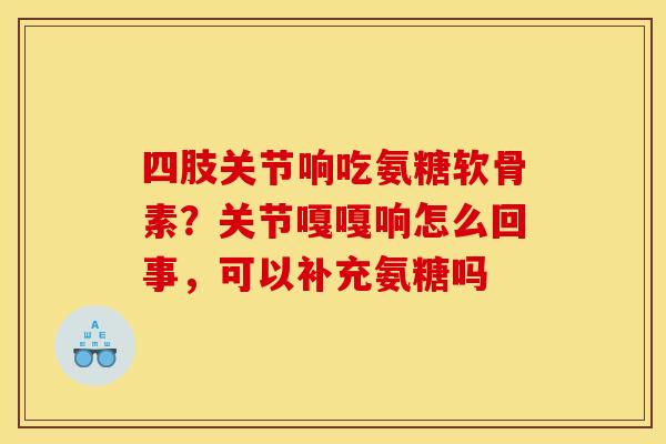 四肢关节响吃氨糖软骨素？关节嘎嘎响怎么回事，可以补充氨糖吗