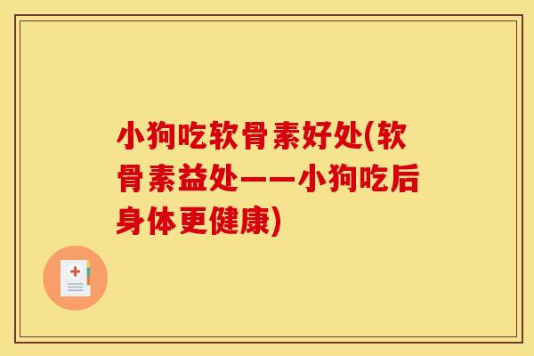 小狗吃软骨素好处(软骨素益处——小狗吃后身体更健康) 小狗吃软骨素好处(软骨素益处——小狗吃后身体更健康)