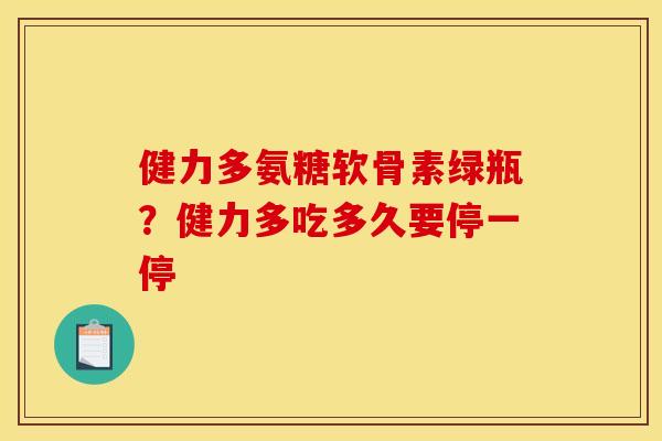 健力多氨糖软骨素绿瓶？健力多吃多久要停一停