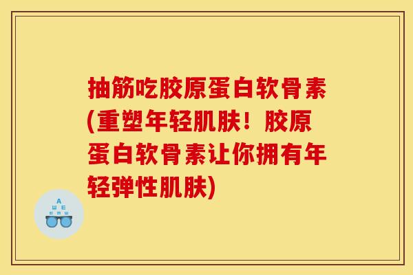 抽筋吃胶原蛋白软骨素(重塑年轻肌肤！胶原蛋白软骨素让你拥有年轻弹性肌肤)