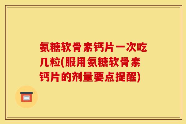 氨糖软骨素钙片一次吃几粒(服用氨糖软骨素钙片的剂量要点提醒)