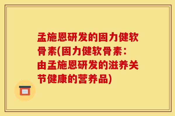 孟施恩研发的固力健软骨素(固力健软骨素：由孟施恩研发的滋养关节健康的营养品)