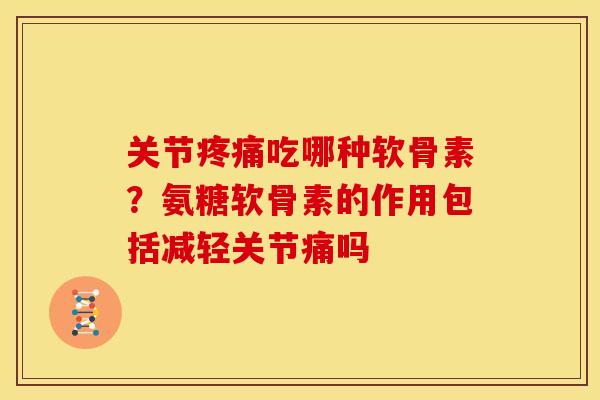 关节疼痛吃哪种软骨素？氨糖软骨素的作用包括减轻关节痛吗