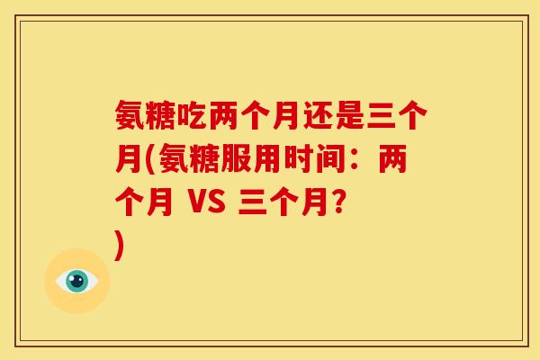 氨糖吃两个月还是三个月(氨糖服用时间：两个月 VS 三个月？)