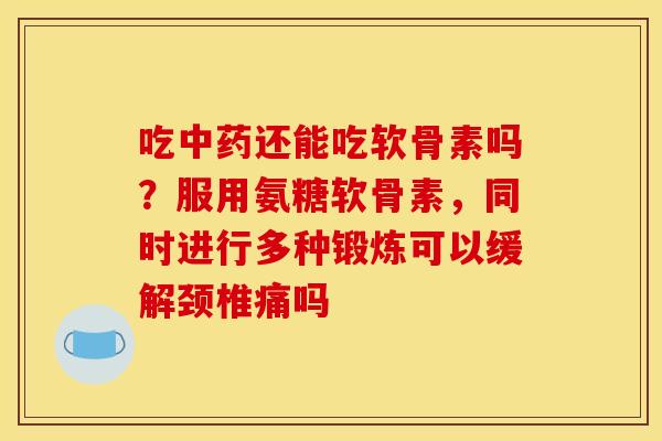 吃中药还能吃软骨素吗？服用氨糖软骨素，同时进行多种锻炼可以缓解颈椎痛吗