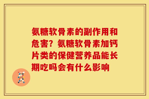 氨糖软骨素的副作用和危害?氨糖软骨素加钙片类的保健营养品能长期吃吗会有什么影响 氨糖软骨素的副作用和危害?氨糖软骨素加钙片类的保健营养品能长期吃吗会有什么影响