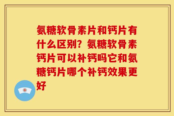 氨糖软骨素片和钙片有什么区别？氨糖软骨素钙片可以补钙吗它和氨糖钙片哪个补钙效果更好