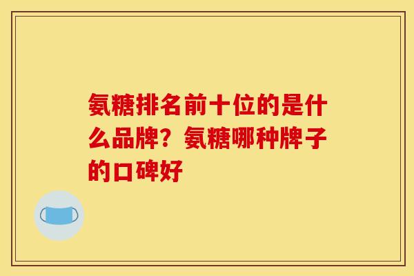氨糖排名前十位的是什么品牌？氨糖哪种牌子的口碑好