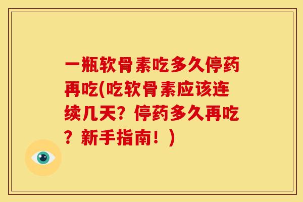 一瓶软骨素吃多久停药再吃(吃软骨素应该连续几天？停药多久再吃？新手指南！)