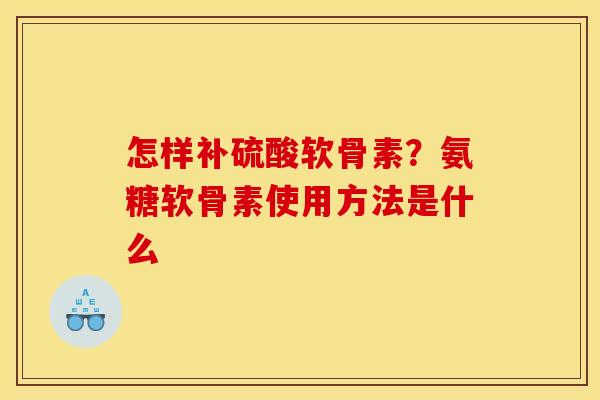 怎样补硫酸软骨素？氨糖软骨素使用方法是什么