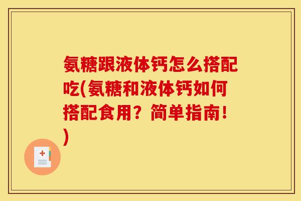 氨糖跟液体钙怎么搭配吃(氨糖和液体钙如何搭配食用？简单指南！)