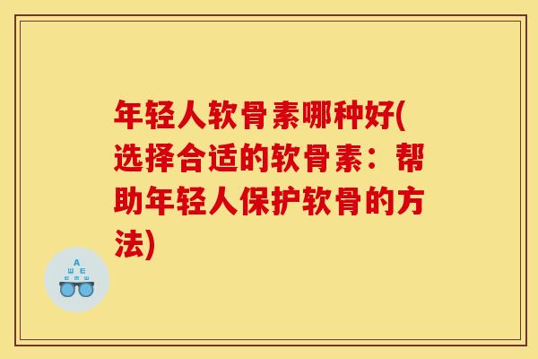 年轻人软骨素哪种好(选择合适的软骨素：帮助年轻人保护软骨的方法)