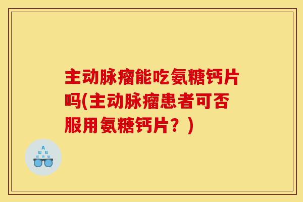 主动脉瘤能吃氨糖钙片吗(主动脉瘤患者可否服用氨糖钙片？)