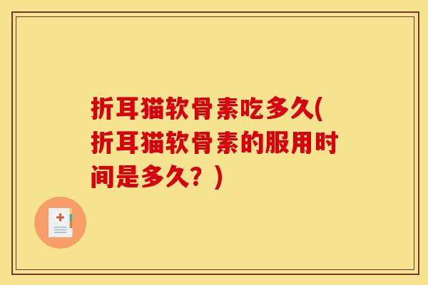 折耳猫软骨素吃多久(折耳猫软骨素的服用时间是多久？)