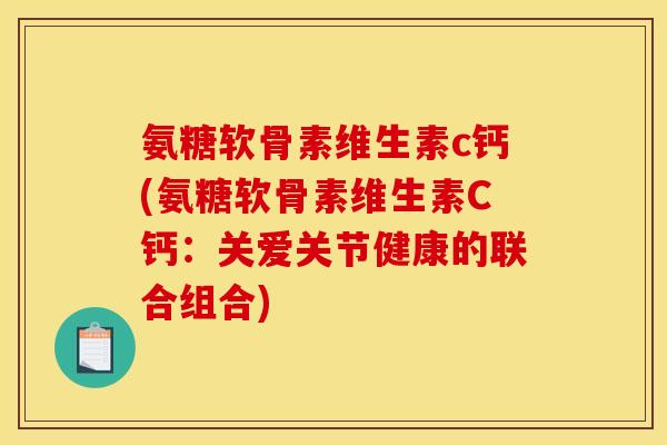 氨糖软骨素维生素c钙(氨糖软骨素维生素C钙：关爱关节健康的联合组合)