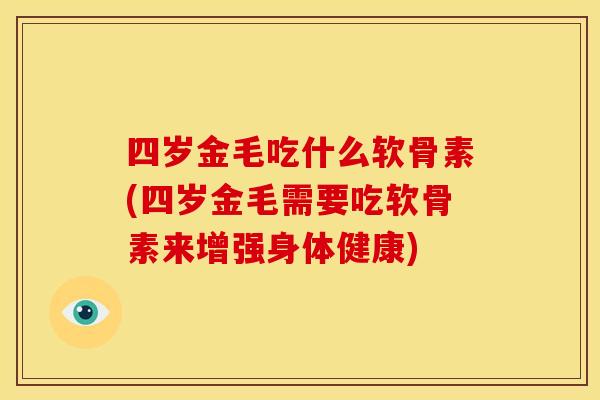 四岁金毛吃什么软骨素(四岁金毛需要吃软骨素来增强身体健康)