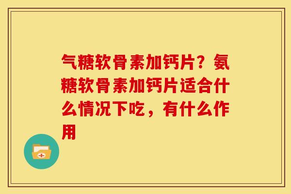 气糖软骨素加钙片？氨糖软骨素加钙片适合什么情况下吃，有什么作用
