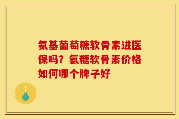 氨基葡萄糖软骨素进医保吗？氨糖软骨素价格如何哪个牌子好