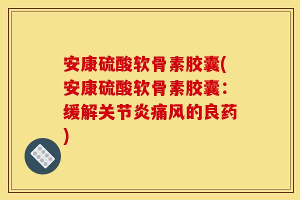 安康硫酸软骨素胶囊(安康硫酸软骨素胶囊：缓解关节炎痛风的良药)
