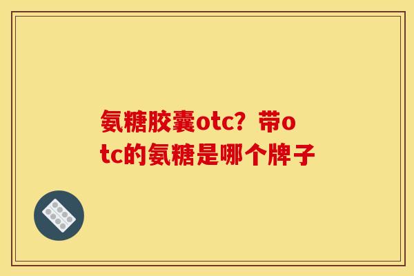 氨糖胶囊otc？带otc的氨糖是哪个牌子