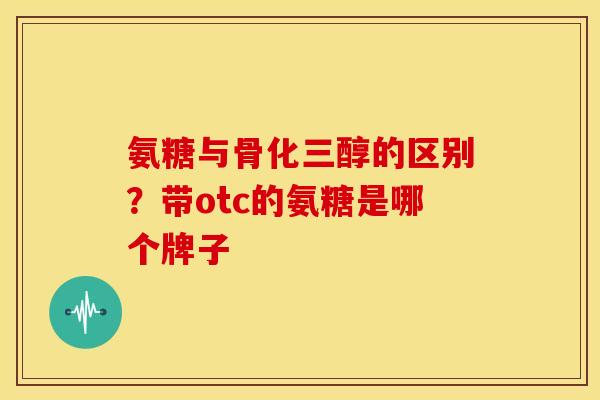 氨糖与骨化三醇的区别？带otc的氨糖是哪个牌子