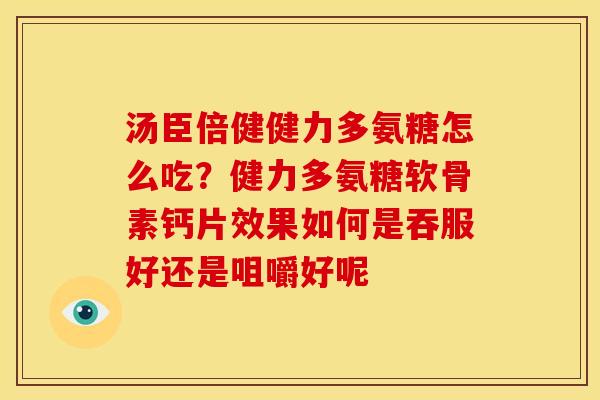 汤臣倍健健力多氨糖怎么吃？健力多氨糖软骨素钙片效果如何是吞服好还是咀嚼好呢