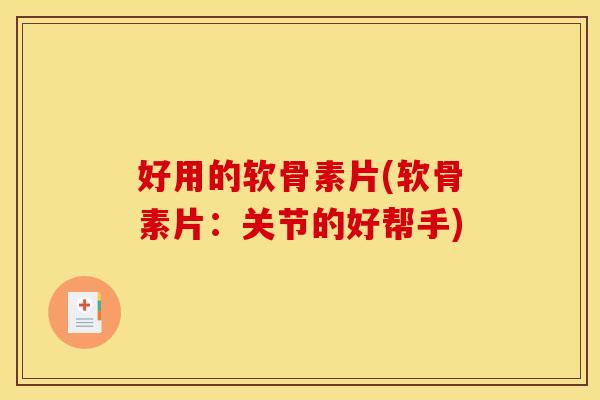 好用的软骨素片(软骨素片：关节的好帮手)
