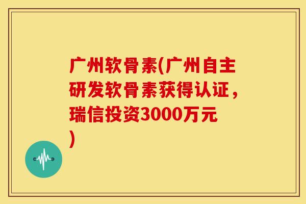 广州软骨素(广州自主研发软骨素获得认证,瑞信投资3000万元) 广州软骨素(广州自主研发软骨素获得认证,瑞信投资3000万元)
