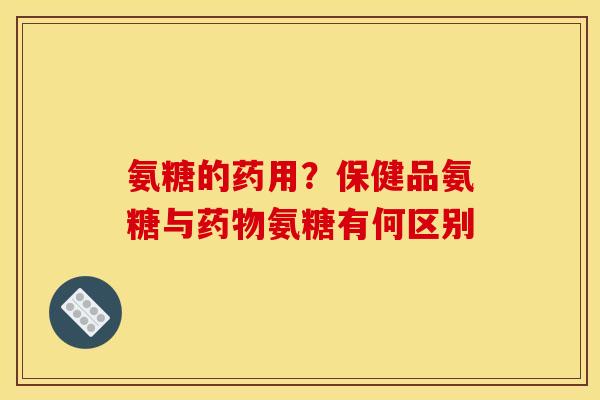 氨糖的药用？保健品氨糖与药物氨糖有何区别