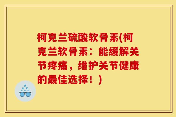 柯克兰硫酸软骨素(柯克兰软骨素：能缓解关节疼痛，维护关节健康的最佳选择！)