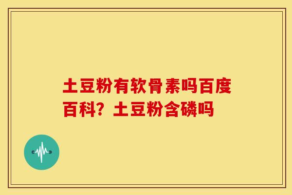 土豆粉有软骨素吗百度百科？土豆粉含磷吗