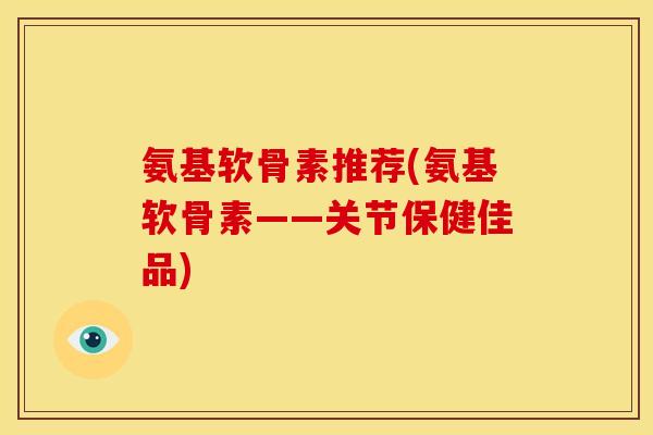 氨基软骨素推荐(氨基软骨素——关节保健佳品) 氨基软骨素推荐(氨基软骨素——关节保健佳品)