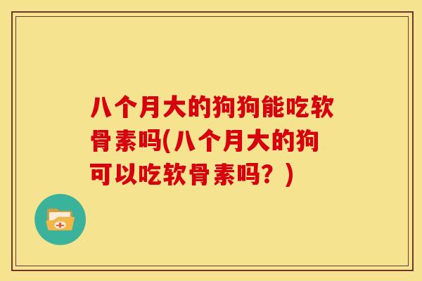 八个月大的狗狗能吃软骨素吗(八个月大的狗可以吃软骨素吗？)
