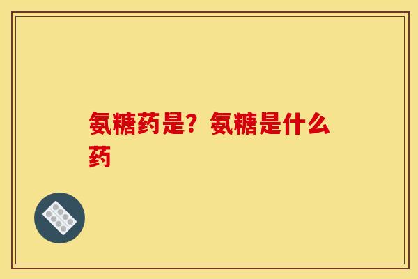 氨糖药是？氨糖是什么药