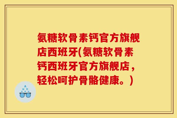 氨糖软骨素钙官方旗舰店西班牙(氨糖软骨素钙西班牙官方旗舰店，轻松呵护骨骼健康。)