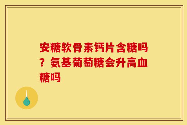 安糖软骨素钙片含糖吗？氨基葡萄糖会升高血糖吗