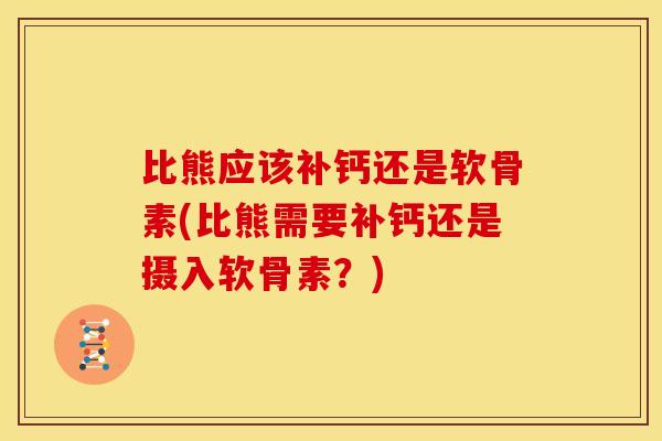 比熊应该补钙还是软骨素(比熊需要补钙还是摄入软骨素？)