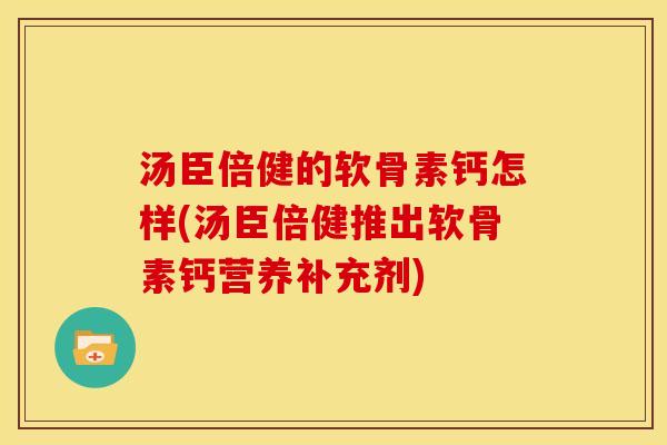 汤臣倍健的软骨素钙怎样(汤臣倍健推出软骨素钙营养补充剂)