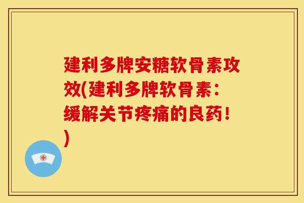 建利多牌安糖软骨素攻效(建利多牌软骨素：缓解关节疼痛的良药！)