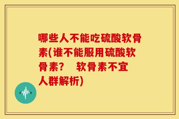 哪些人不能吃硫酸软骨素(谁不能服用硫酸软骨素？  软骨素不宜人群解析)