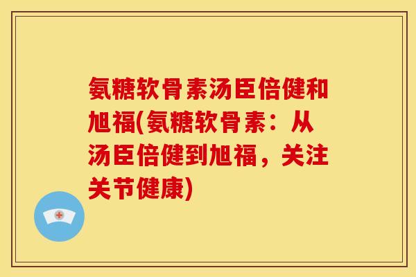 氨糖软骨素汤臣倍健和旭福(氨糖软骨素：从汤臣倍健到旭福，关注关节健康)