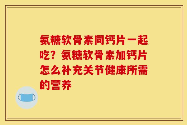 氨糖软骨素同钙片一起吃？氨糖软骨素加钙片怎么补充关节健康所需的营养