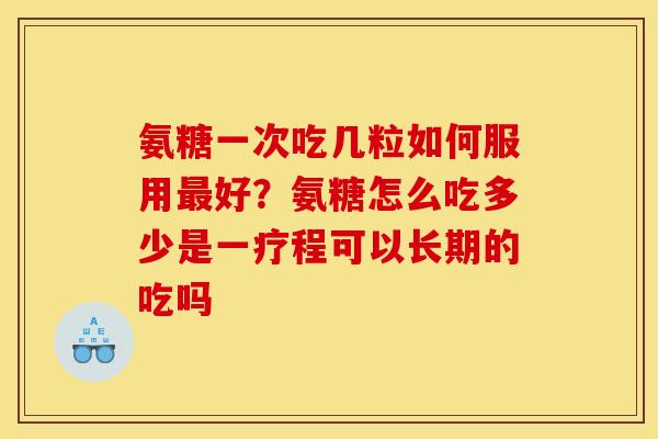氨糖一次吃几粒如何服用最好？氨糖怎么吃多少是一疗程可以长期的吃吗