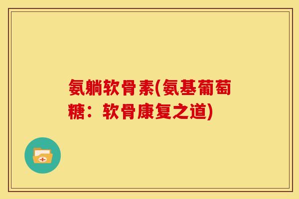 氨躺软骨素(氨基葡萄糖:软骨康复之道) 氨躺软骨素(氨基葡萄糖:软骨康复之道)