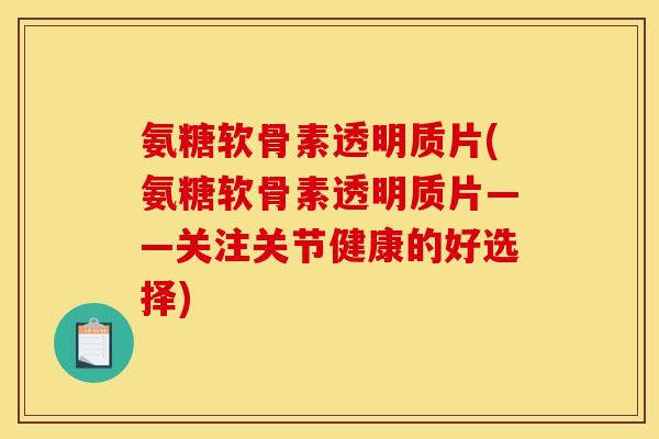 氨糖软骨素透明质片(氨糖软骨素透明质片——关注关节健康的好选择)