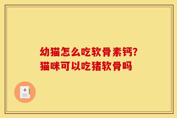幼猫怎么吃软骨素钙？猫咪可以吃猪软骨吗