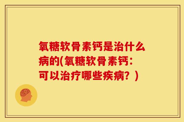 氧糖软骨素钙是治什么病的(氧糖软骨素钙：可以治疗哪些疾病？)